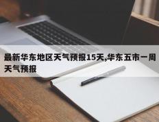 最新华东地区天气预报15天,华东五市一周天气预报