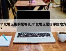 华北地区指的是哪儿,华北地区是指哪些地方?