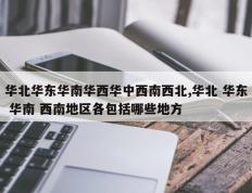 华北华东华南华西华中西南西北,华北 华东 华南 西南地区各包括哪些地方