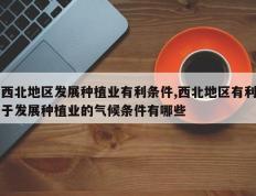 西北地区发展种植业有利条件,西北地区有利于发展种植业的气候条件有哪些
