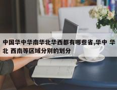 中国华中华南华北华西都有哪些省,华中 华北 西南等区域分别的划分