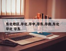 东北地区,华北,华中,华东,华南,东北 华北 华东