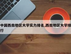 中国西南地区大学实力排名,西南地区大学排行
