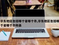 华东地区包括哪个省哪个市,华东地区包括哪个省哪个市和县