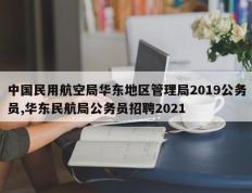 中国民用航空局华东地区管理局2019公务员,华东民航局公务员招聘2021