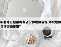 华北地区包括哪些省份和地区名称,华北地区包括哪些省市?
