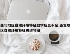 西北地区自然环境特征教学反思不足,西北地区自然环境特征思维导图