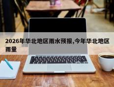 2026年华北地区雨水预报,今年华北地区雨量