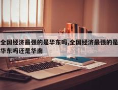 全国经济最强的是华东吗,全国经济最强的是华东吗还是华南