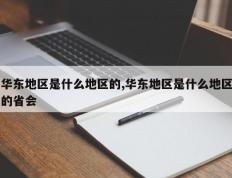 华东地区是什么地区的,华东地区是什么地区的省会
