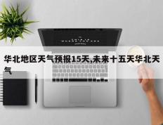 华北地区天气预报15天,未来十五天华北天气