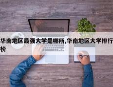 华南地区最强大学是哪所,华南地区大学排行榜