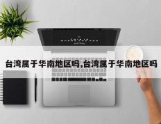 台湾属于华南地区吗,台湾属于华南地区吗