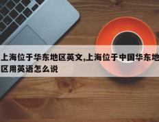 上海位于华东地区英文,上海位于中国华东地区用英语怎么说
