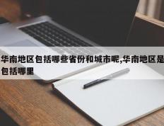 华南地区包括哪些省份和城市呢,华南地区是包括哪里