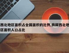 西北地区面积占全国面积的比例,我国西北地区面积人口占比