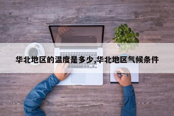 华北地区的温度是多少,华北地区气候条件