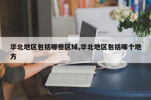 华北地区包括哪些区域,华北地区包括哪个地方