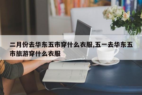 二月份去华东五市穿什么衣服,五一去华东五市旅游穿什么衣服