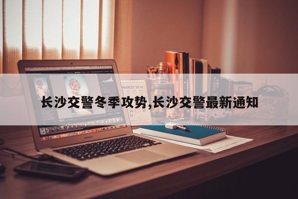 长沙交警冬季攻势,长沙交警最新通知