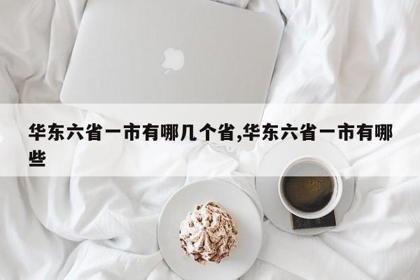 华东六省一市有哪几个省,华东六省一市有哪些
