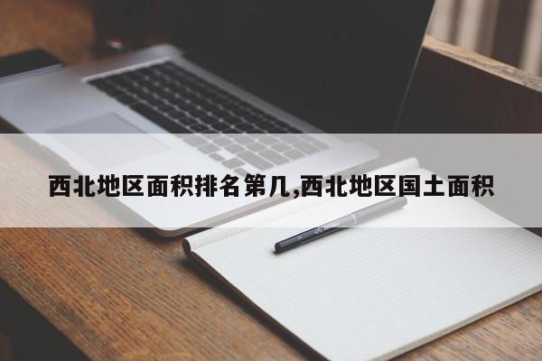 西北地区面积排名第几,西北地区国土面积