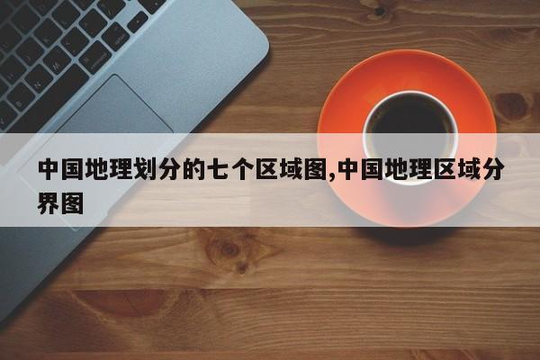 中国地理划分的七个区域图,中国地理区域分界图