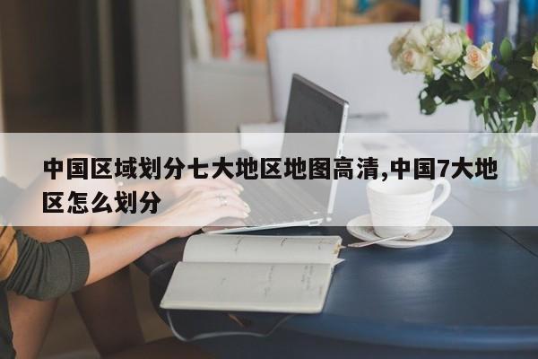 中国区域划分七大地区地图高清,中国7大地区怎么划分