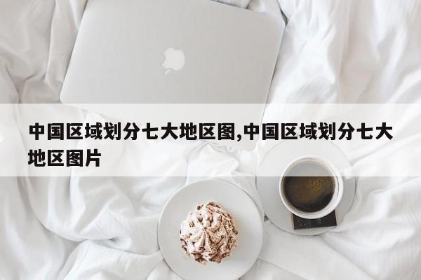 中国区域划分七大地区图,中国区域划分七大地区图片