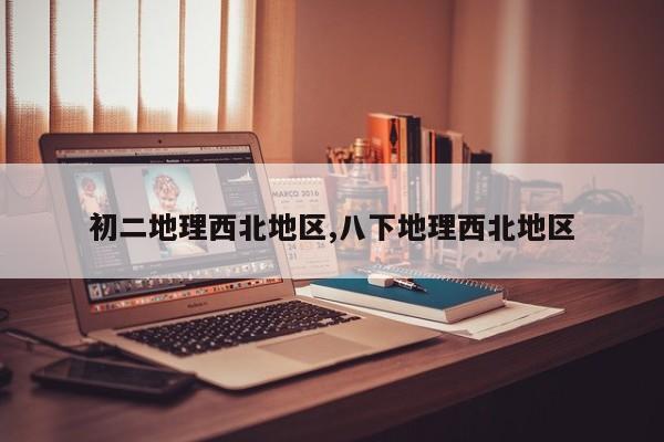 初二地理西北地区,八下地理西北地区