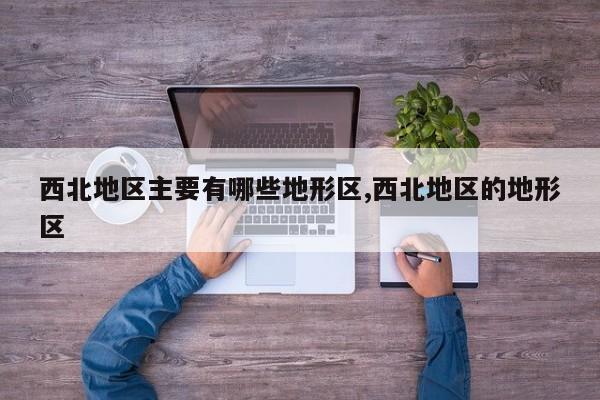 西北地区主要有哪些地形区,西北地区的地形区