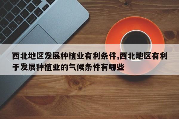 西北地区发展种植业有利条件,西北地区有利于发展种植业的气候条件有哪些