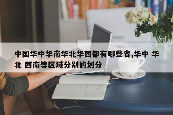 中国华中华南华北华西都有哪些省,华中 华北 西南等区域分别的划分