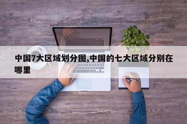 中国7大区域划分图,中国的七大区域分别在哪里