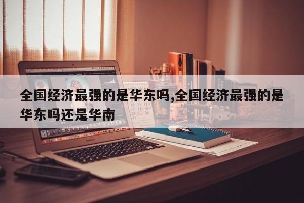 全国经济最强的是华东吗,全国经济最强的是华东吗还是华南