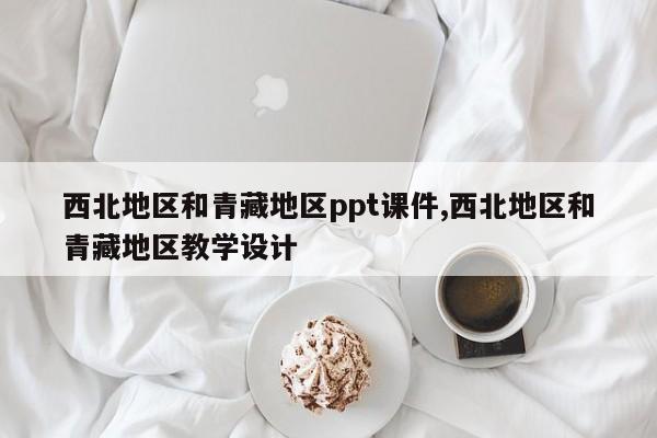西北地区和青藏地区ppt课件,西北地区和青藏地区教学设计