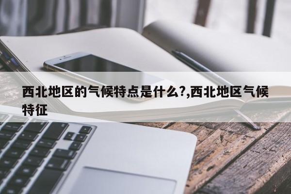 西北地区的气候特点是什么?,西北地区气候特征