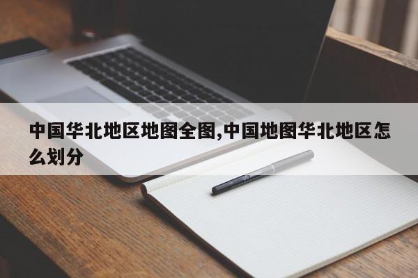 中国华北地区地图全图,中国地图华北地区怎么划分