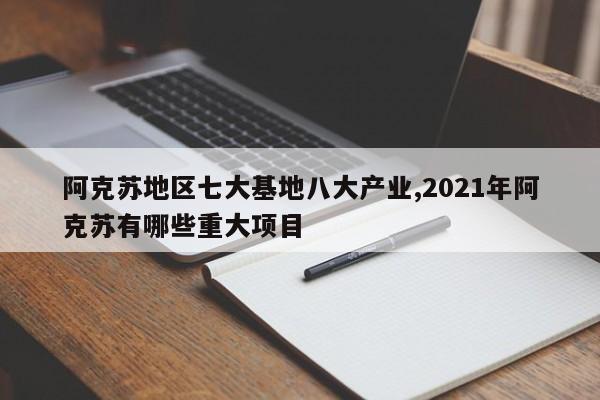 阿克苏地区七大基地八大产业,2021年阿克苏有哪些重大项目