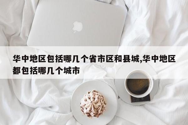 华中地区包括哪几个省市区和县城,华中地区都包括哪几个城市