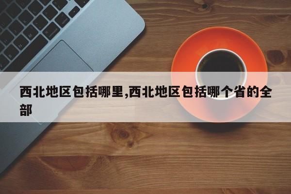 西北地区包括哪里,西北地区包括哪个省的全部