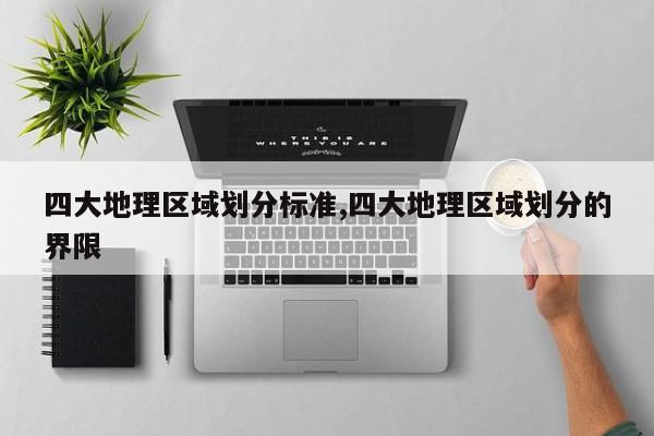 四大地理区域划分标准,四大地理区域划分的界限