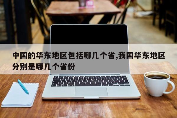 中国的华东地区包括哪几个省,我国华东地区分别是哪几个省份