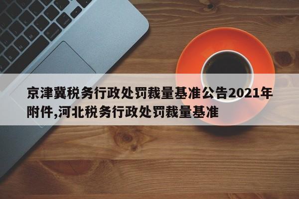 京津冀税务行政处罚裁量基准公告2021年附件,河北税务行政处罚裁量基准