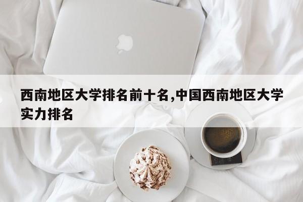 西南地区大学排名前十名,中国西南地区大学实力排名