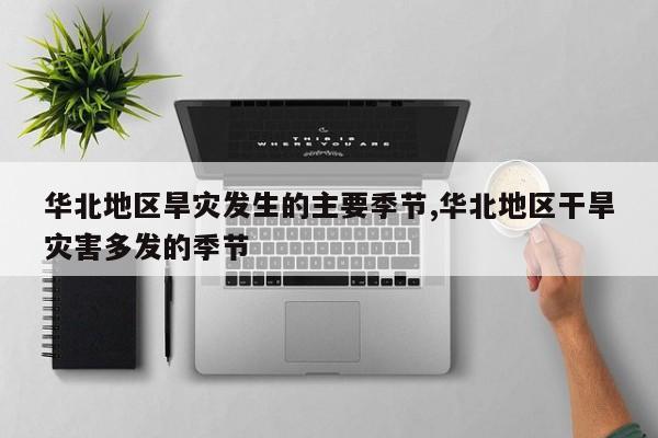 华北地区旱灾发生的主要季节,华北地区干旱灾害多发的季节