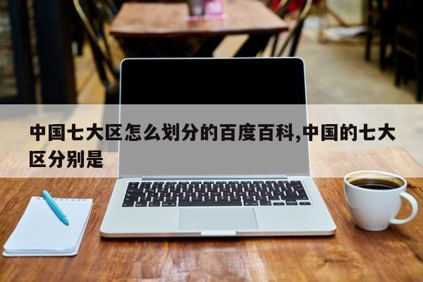 中国七大区怎么划分的百度百科,中国的七大区分别是