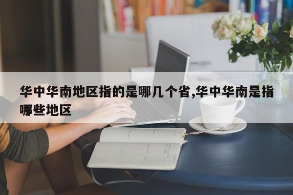 华中华南地区指的是哪几个省,华中华南是指哪些地区