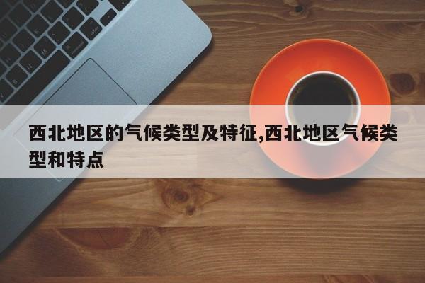 西北地区的气候类型及特征,西北地区气候类型和特点