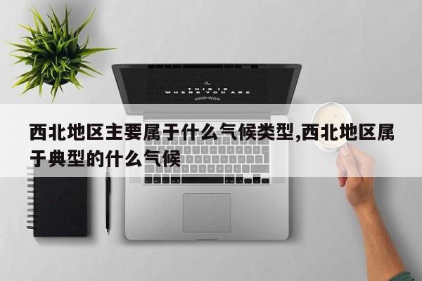 西北地区主要属于什么气候类型,西北地区属于典型的什么气候